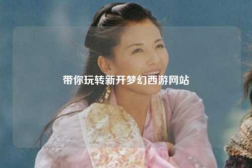帶你玩轉(zhuǎn)新開夢(mèng)幻西游網(wǎng)站