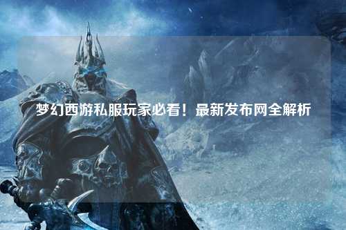 夢幻西游私服玩家必看！最新發(fā)布網(wǎng)全解析