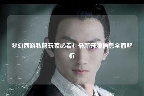 夢幻西游私服玩家必看！最新開服信息全面解析