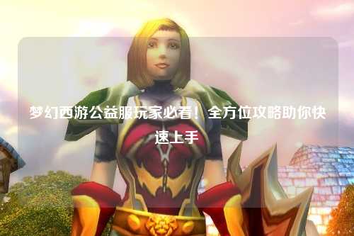 夢(mèng)幻西游公益服玩家必看！全方位攻略助你快速上手
