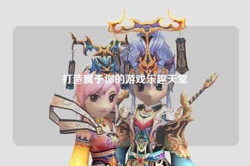 打造屬于你的游戲樂(lè)趣天堂
