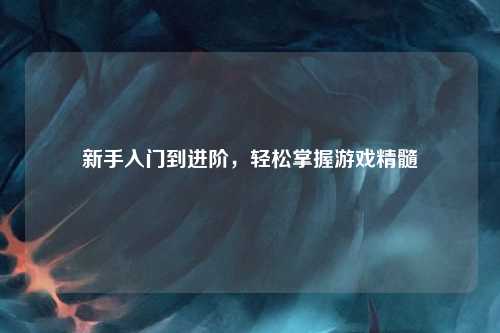 新手入門到進(jìn)階，輕松掌握游戲精髓
