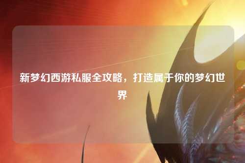 新夢幻西游私服全攻略，打造屬于你的夢幻世界