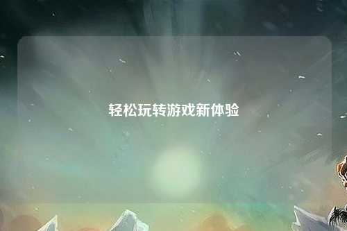 輕松玩轉(zhuǎn)游戲新體驗