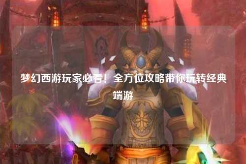 夢幻西游玩家必看！全方位攻略帶你玩轉經(jīng)典端游