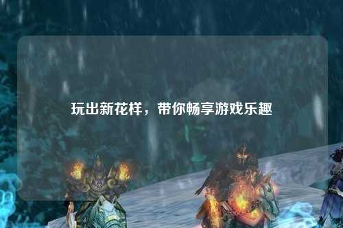 玩出新花樣，帶你暢享游戲樂趣