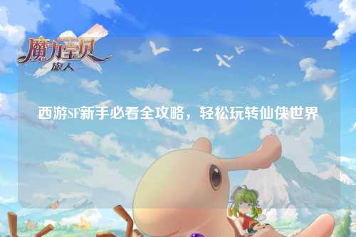 西游SF新手必看全攻略，輕松玩轉(zhuǎn)仙俠世界