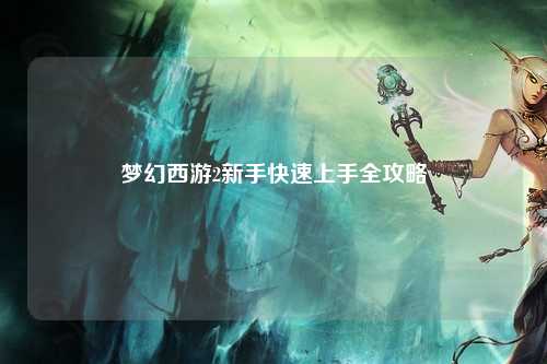 夢幻西游2新手快速上手全攻略