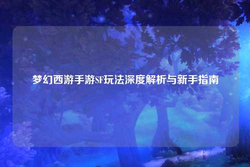 夢幻西游手游SF玩法深度解析與新手指南