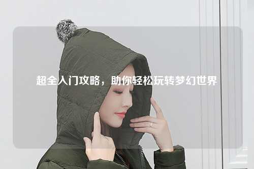 超全入門攻略，助你輕松玩轉(zhuǎn)夢(mèng)幻世界