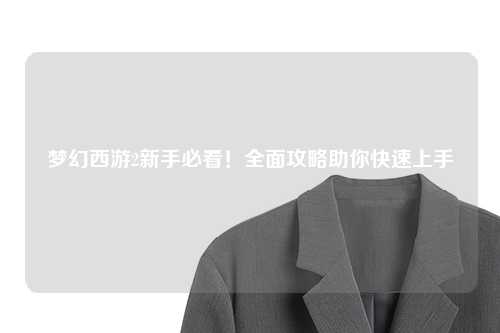 夢幻西游2新手必看！全面攻略助你快速上手