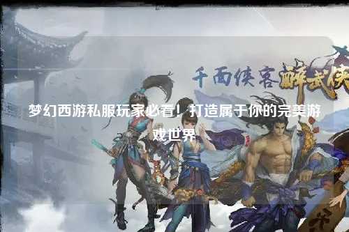 夢幻西游私服玩家必看！打造屬于你的完美游戲世界