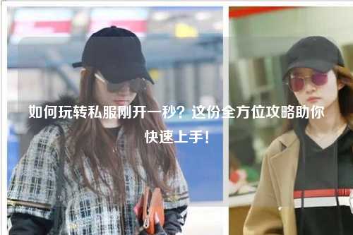 如何玩轉(zhuǎn)私服剛開(kāi)一秒？這份全方位攻略助你快速上手！