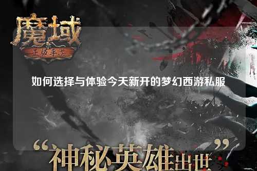 如何選擇與體驗今天新開的夢幻西游私服