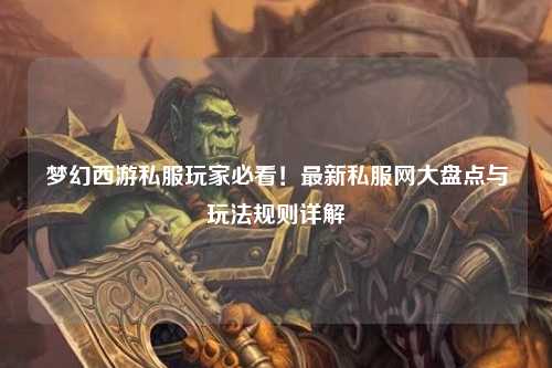 夢幻西游私服玩家必看！最新私服網(wǎng)大盤點與玩法規(guī)則詳解