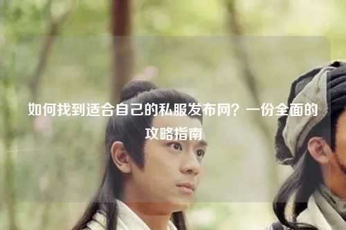 如何找到適合自己的私服發(fā)布網(wǎng)？一份全面的攻略指南