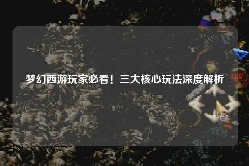 夢幻西游玩家必看！三大核心玩法深度解析