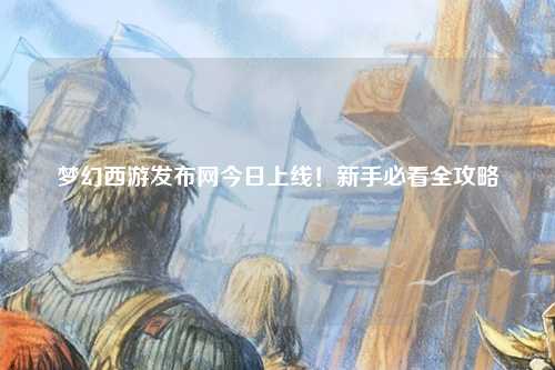 夢幻西游發(fā)布網(wǎng)今日上線！新手必看全攻略