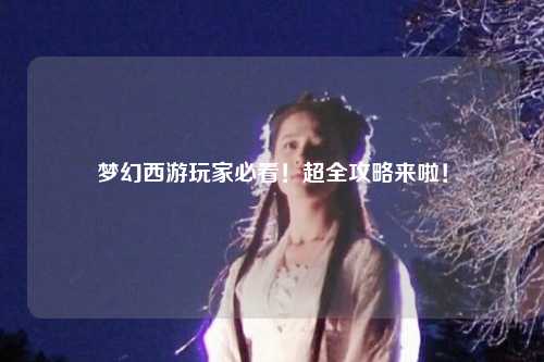 夢(mèng)幻西游玩家必看！超全攻略來(lái)啦！