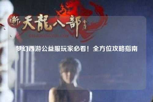 夢(mèng)幻西游公益服玩家必看！全方位攻略指南