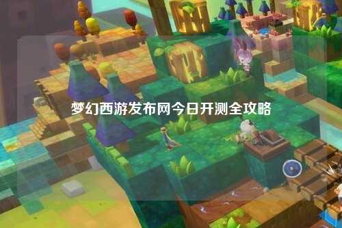 夢(mèng)幻西游發(fā)布網(wǎng)今日開(kāi)測(cè)全攻略