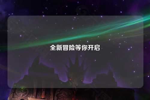 全新冒險(xiǎn)等你開(kāi)啟
