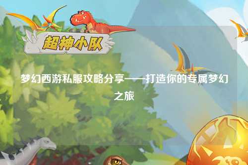 夢(mèng)幻西游私服攻略分享——打造你的專屬夢(mèng)幻之旅